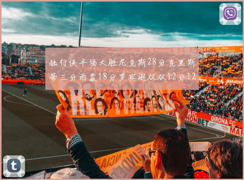 独行侠半场大胜尼克斯28分克里斯蒂三分雨轰18分罗宾逊双双12分12篮板表现出色