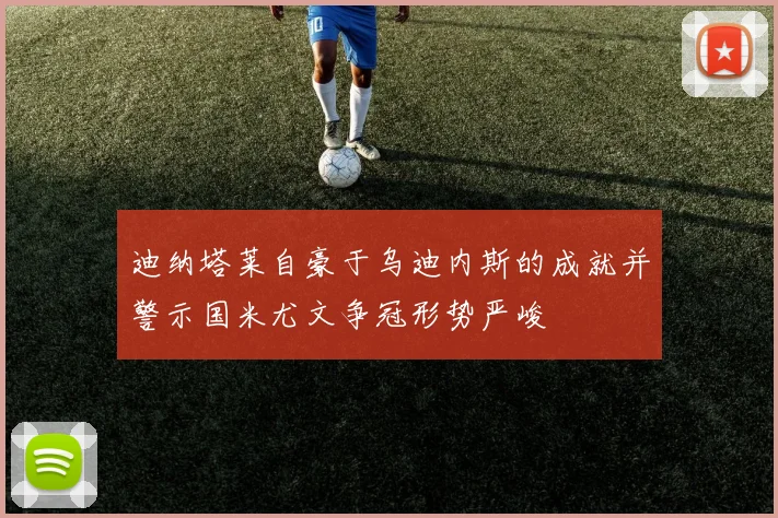 迪纳塔莱自豪于乌迪内斯的成就并警示国米尤文争冠形势严峻