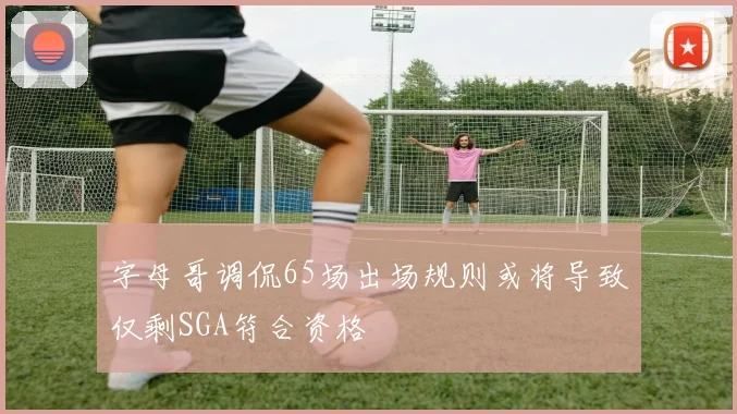 字母哥调侃65场出场规则或将导致仅剩SGA符合资格