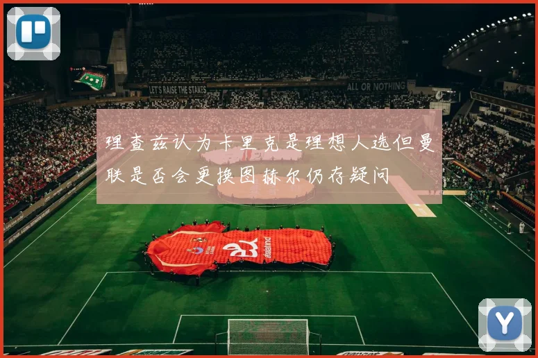 理查兹认为卡里克是理想人选但曼联是否会更换图赫尔仍存疑问