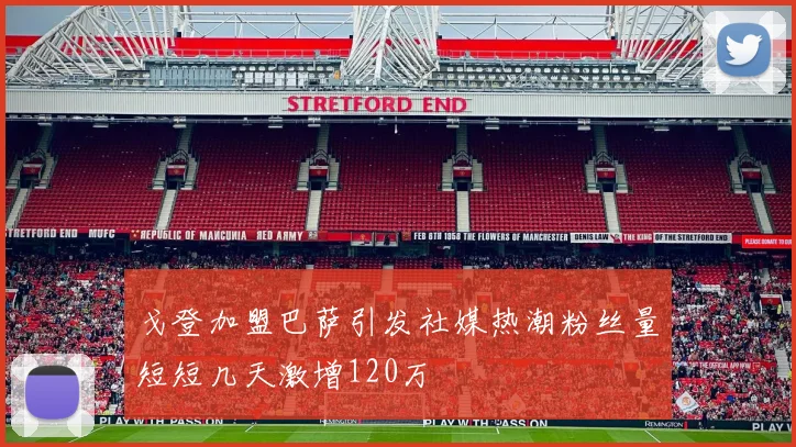 戈登加盟巴萨引发社媒热潮粉丝量短短几天激增120万