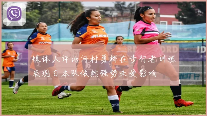 媒体人评论河村勇辉在步行者训练表现日本队依然强势未受影响