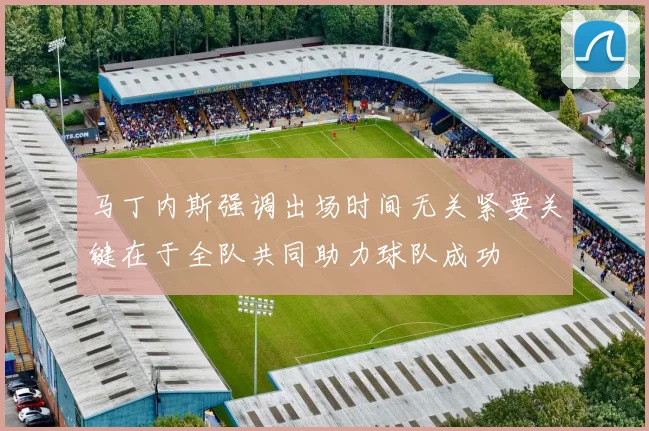 马丁内斯强调出场时间无关紧要关键在于全队共同助力球队成功