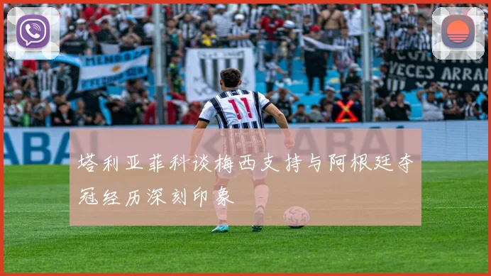 塔利亚菲科谈梅西支持与阿根廷夺冠经历深刻印象