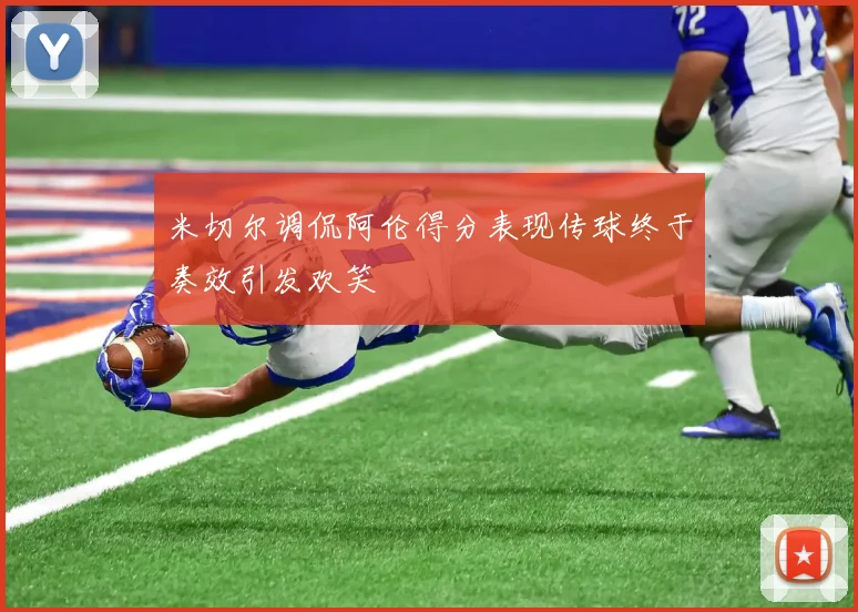 米切尔调侃阿伦得分表现传球终于奏效引发欢笑