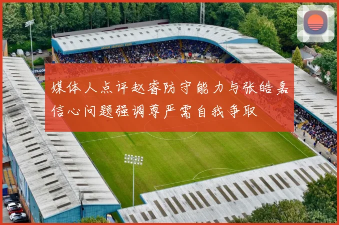 媒体人点评赵睿防守能力与张皓嘉信心问题强调尊严需自我争取