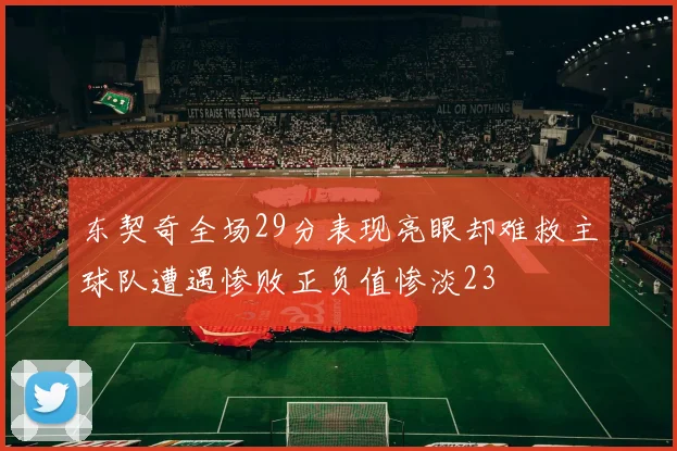 东契奇全场29分表现亮眼却难救主球队遭遇惨败正负值惨淡23