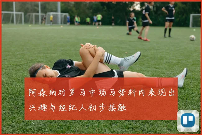 阿森纳对罗马中场马努科内表现出兴趣与经纪人初步接触
