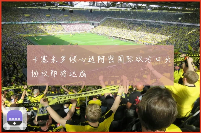卡塞米罗倾心迈阿密国际双方口头协议即将达成