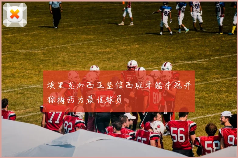 埃里克加西亚坚信西班牙能夺冠并称梅西为最佳球员
