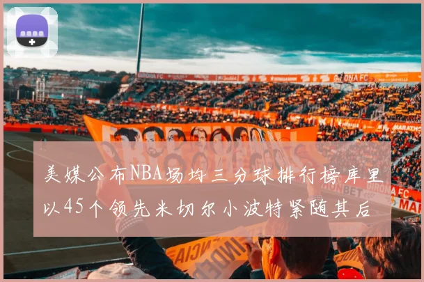 美媒公布NBA场均三分球排行榜库里以45个领先米切尔小波特紧随其后