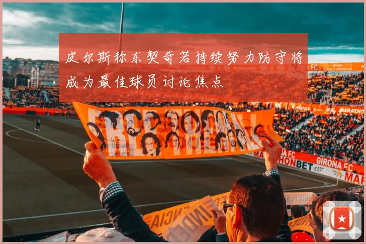 皮尔斯称东契奇若持续努力防守将成为最佳球员讨论焦点