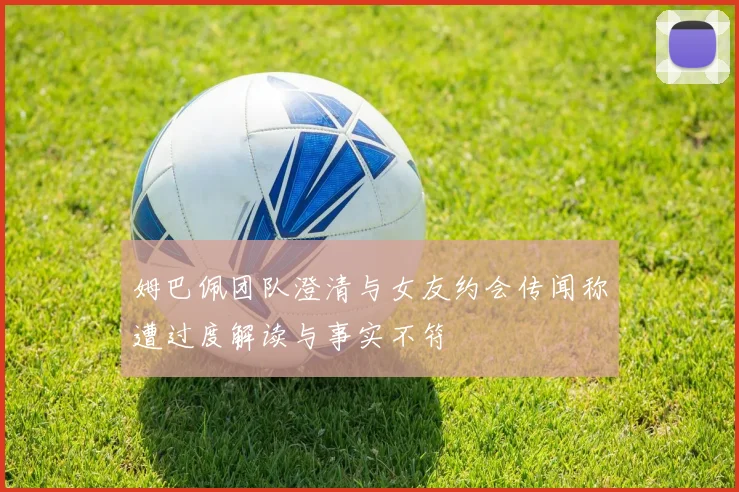 姆巴佩团队澄清与女友约会传闻称遭过度解读与事实不符