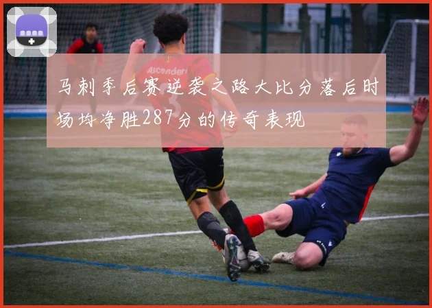 马刺季后赛逆袭之路大比分落后时场均净胜287分的传奇表现