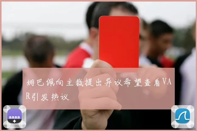 姆巴佩向主裁提出异议希望查看VAR引发热议
