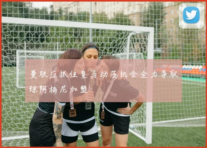 曼联应抓住皇马动荡机会全力争取琼阿梅尼加盟