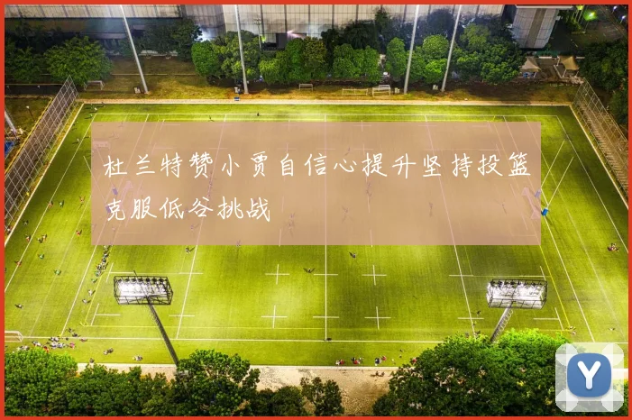 杜兰特赞小贾自信心提升坚持投篮克服低谷挑战