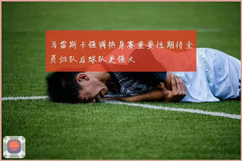马雷斯卡强调热身赛重要性期待全员归队后球队更强大