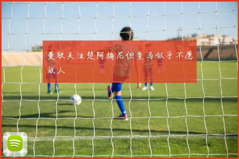 曼联关注楚阿梅尼但皇马似乎不愿放人