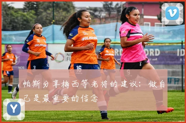 帕斯分享梅西等老将的建议：做自己是最重要的信念