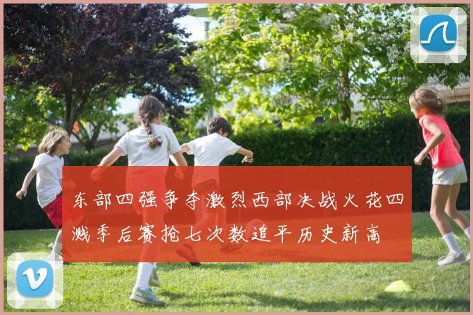 东部四强争夺激烈西部决战火花四溅季后赛抢七次数追平历史新高