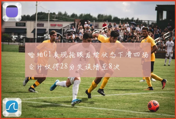 哈珀G1表现抢眼后续状态下滑四场合计仅得28分失误增至8次