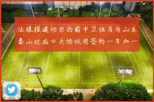 法媒报道切尔西前中卫祖马与山东泰山达成口头协议将签约一年加一年