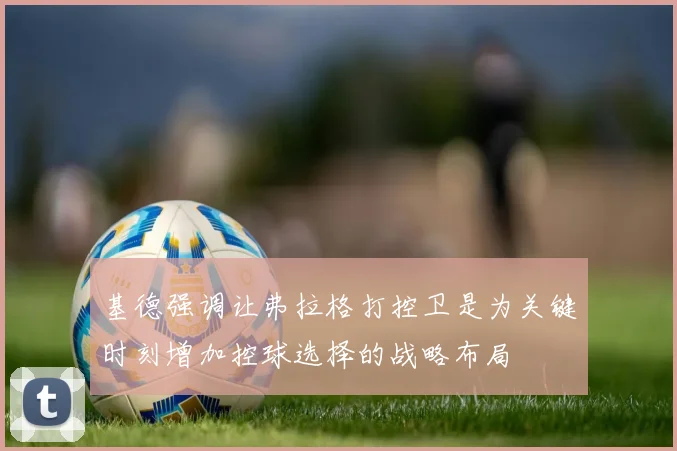 基德强调让弗拉格打控卫是为关键时刻增加控球选择的战略布局