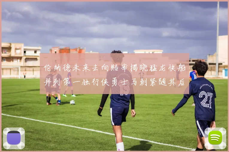 伦纳德未来去向赔率揭晓猛龙快船并列第一独行侠勇士马刺紧随其后