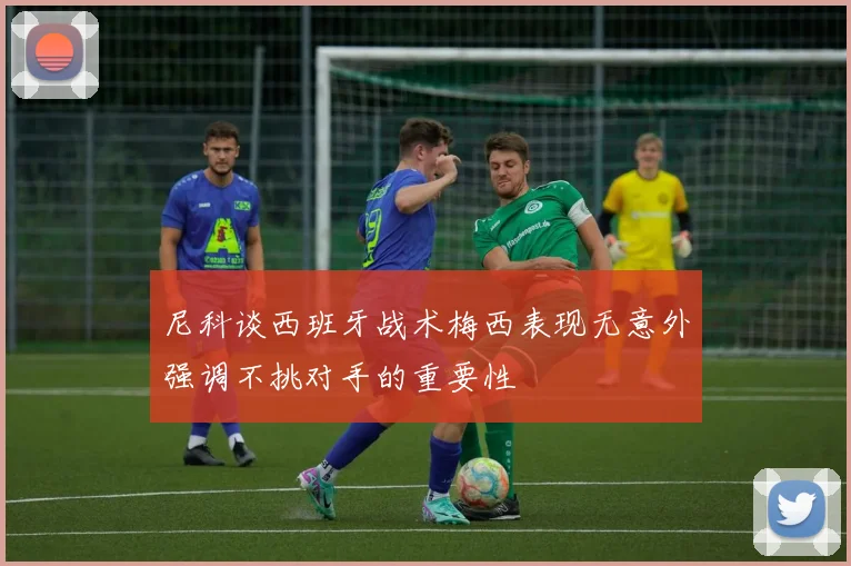 尼科谈西班牙战术梅西表现无意外强调不挑对手的重要性