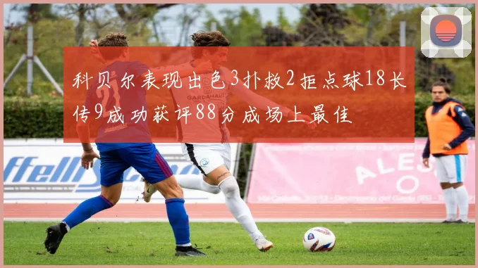 科贝尔表现出色3扑救2拒点球18长传9成功获评88分成场上最佳