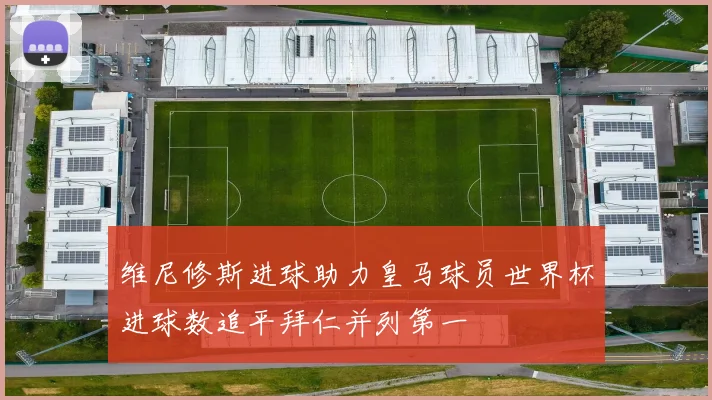 维尼修斯进球助力皇马球员世界杯进球数追平拜仁并列第一