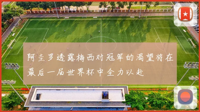 阿圭罗透露梅西对冠军的渴望将在最后一届世界杯中全力以赴