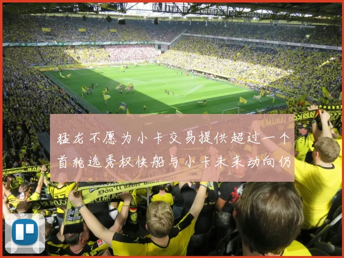 猛龙不愿为小卡交易提供超过一个首轮选秀权快船与小卡未来动向仍不明朗